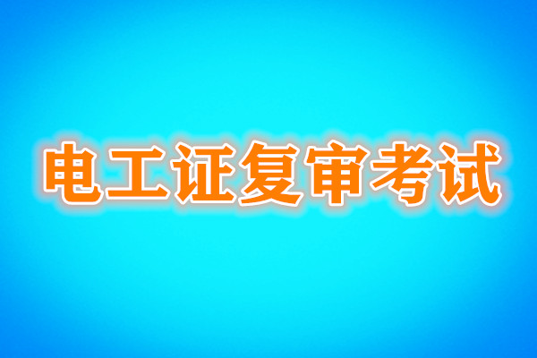 電工證復(fù)審還需要考試嗎？考試內(nèi)容是什么？