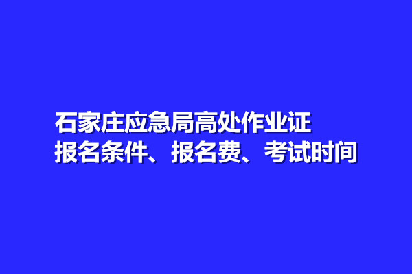 石家莊應(yīng)急局高處作業(yè)證報名條件、報名費、考試時間