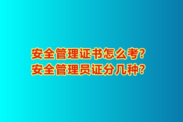 安全管理證書怎么考？安全管理員證分幾種？
